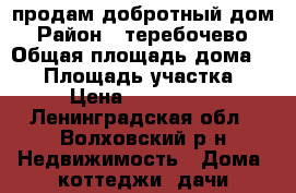 продам добротный дом › Район ­ теребочево › Общая площадь дома ­ 66 › Площадь участка ­ 24 › Цена ­ 1 300 000 - Ленинградская обл., Волховский р-н Недвижимость » Дома, коттеджи, дачи продажа   